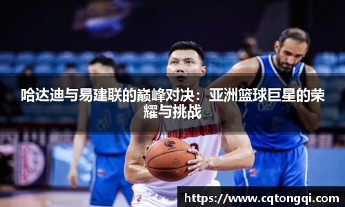 哈达迪与易建联的巅峰对决:亚洲篮球巨星的荣耀与挑战
