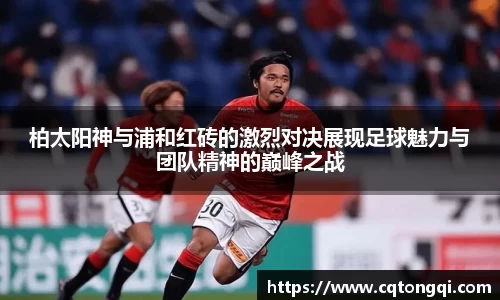 柏太阳神与浦和红砖的激烈对决展现足球魅力与团队精神的巅峰之战